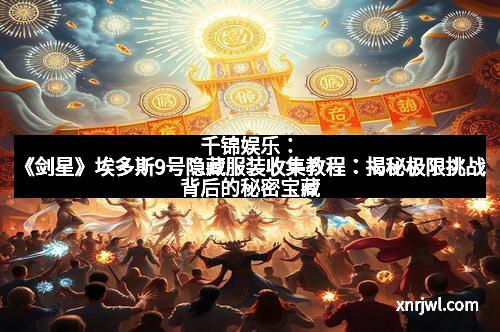 千锦娱乐：《剑星》埃多斯9号隐藏服装收集教程：揭秘极限挑战背后的秘密宝藏