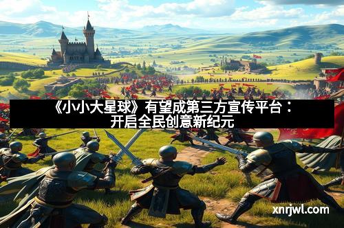 《小小大星球》有望成第三方宣传平台：开启全民创意新纪元