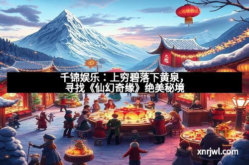 千锦娱乐：上穷碧落下黄泉，寻找《仙幻奇缘》绝美秘境